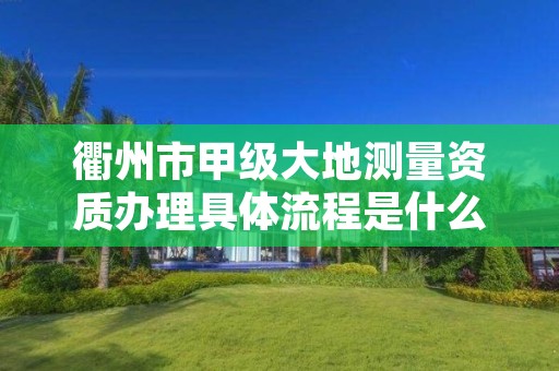 衢州市甲级大地测量资质办理具体流程是什么?