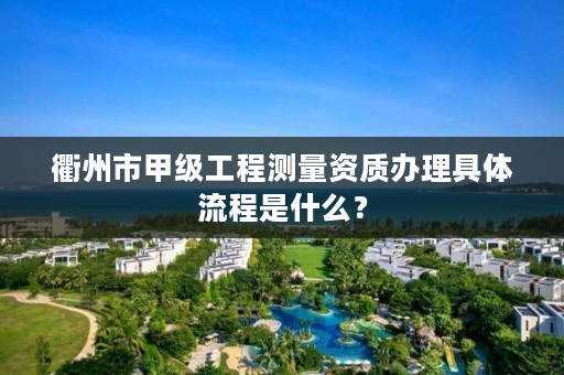 衢州市甲级工程测量资质办理具体流程是什么？