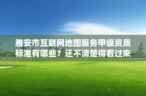 雅安市互联网地图服务甲级资质标准有哪些?还不清楚得看过来