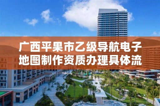 广西平果市乙级导航电子地图制作资质办理具体流程是什么?