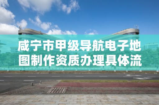 咸宁市甲级导航电子地图制作资质办理具体流程是什么?