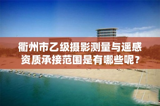 衢州市乙级摄影测量与遥感资质承接范围是有哪些呢？