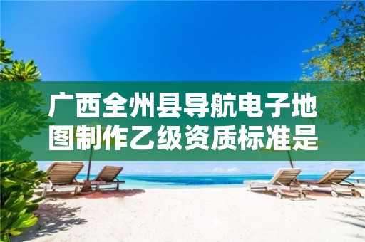 广西全州县导航电子地图制作乙级资质标准是什么?