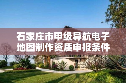 石家庄市甲级导航电子地图制作资质申报条件有哪些呢?
