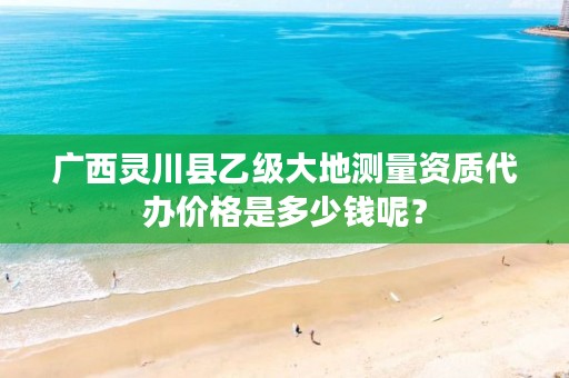 广西灵川县乙级大地测量资质代办价格是多少钱呢?