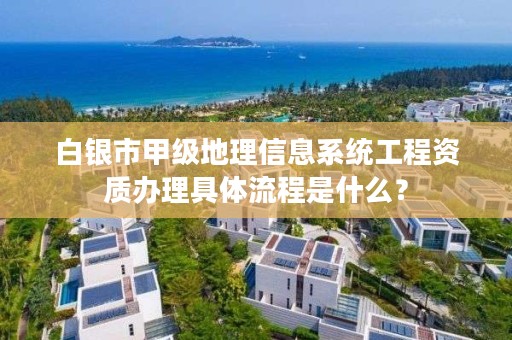 白银市甲级地理信息系统工程资质办理具体流程是什么?