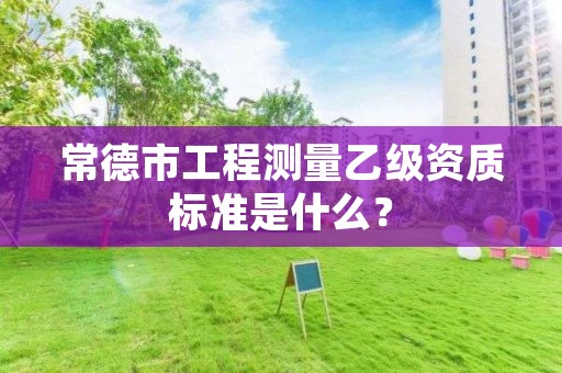 常德市工程测量乙级资质标准是什么?