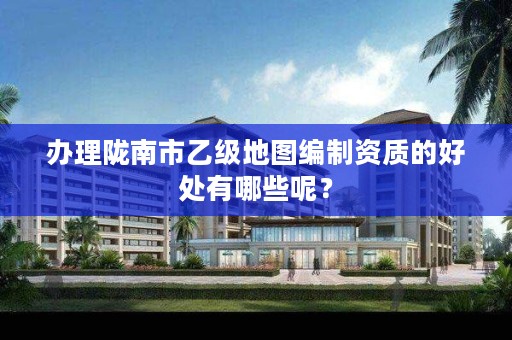 办理陇南市乙级地图编制资质的好处有哪些呢?