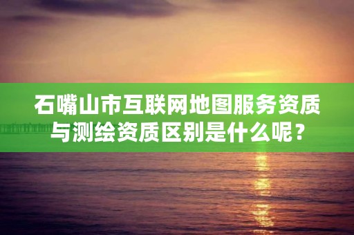 石嘴山市互联网地图服务资质与测绘资质区别是什么呢？