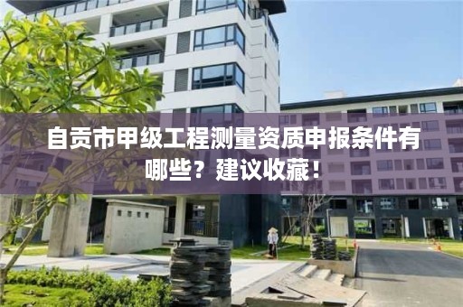 自贡市甲级工程测量资质申报条件有哪些?建议收藏!