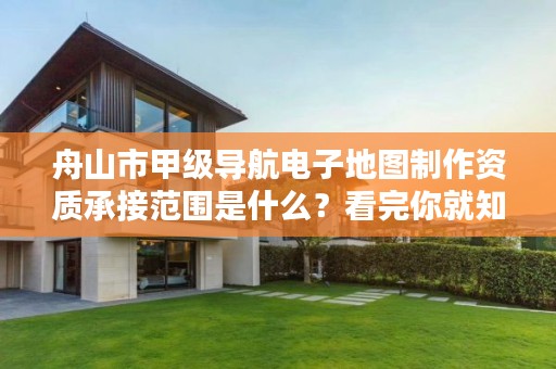 舟山市甲级导航电子地图制作资质承接范围是什么？看完你就知道了