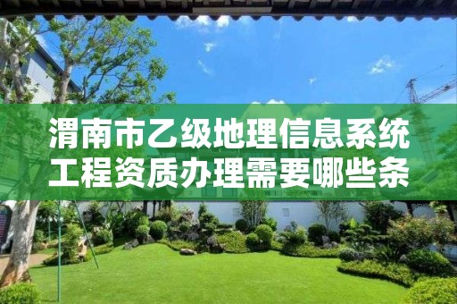 渭南市乙级地理信息系统工程资质办理需要哪些条件?
