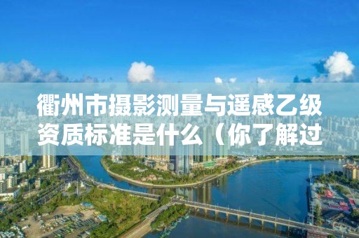 衢州市摄影测量与遥感乙级资质标准是什么(你了解过吗)