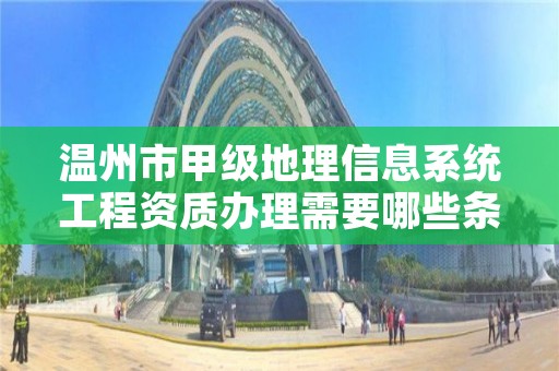 温州市甲级地理信息系统工程资质办理需要哪些条件？