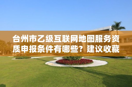 台州市乙级互联网地图服务资质申报条件有哪些？建议收藏！