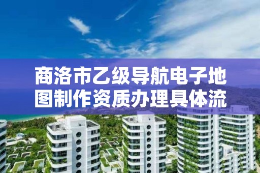 商洛市乙级导航电子地图制作资质办理具体流程是什么?