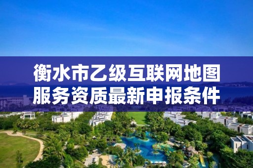 衡水市乙级互联网地图服务资质最新申报条件有哪些呢?