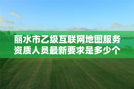 丽水市乙级互联网地图服务资质人员最新要求是多少个？