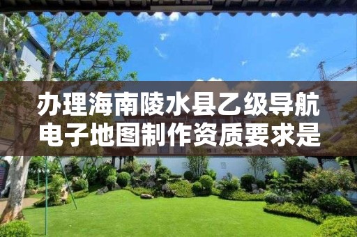 办理海南陵水县乙级导航电子地图制作资质要求是什么呢?