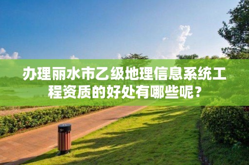 办理丽水市乙级地理信息系统工程资质的好处有哪些呢？