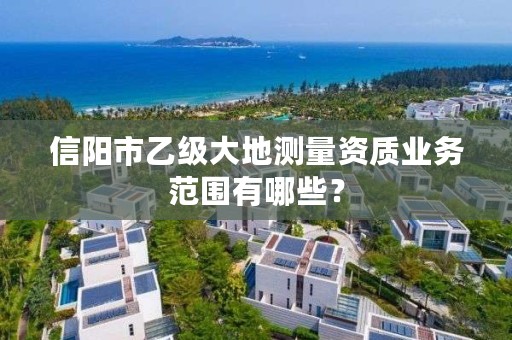 信阳市乙级大地测量资质业务范围有哪些？