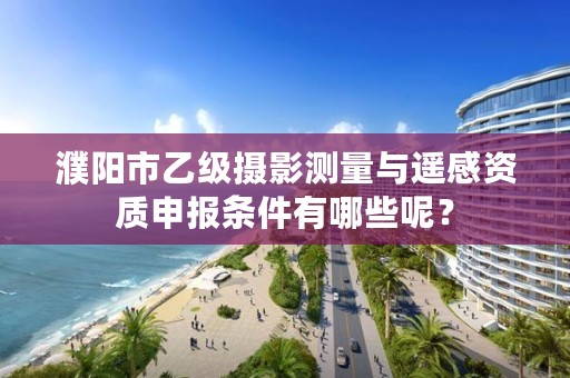 濮阳市乙级摄影测量与遥感资质申报条件有哪些呢？