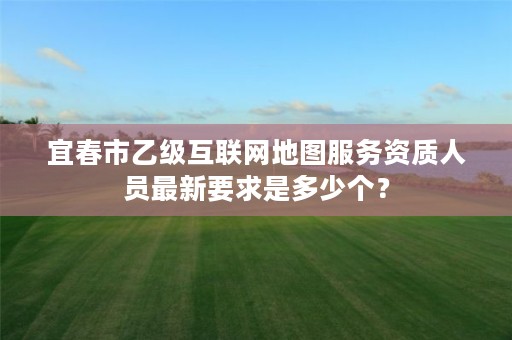 宜春市乙级互联网地图服务资质人员最新要求是多少个?