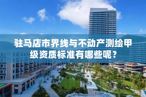 驻马店市界线与不动产测绘甲级资质标准有哪些呢？