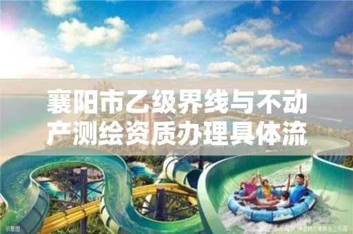 襄阳市乙级界线与不动产测绘资质办理具体流程是什么?