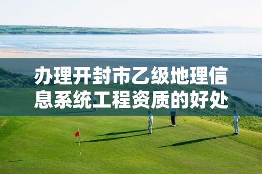 办理开封市乙级地理信息系统工程资质的好处有哪些呢？