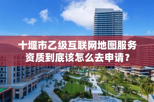 十堰市乙级互联网地图服务资质到底该怎么去申请?