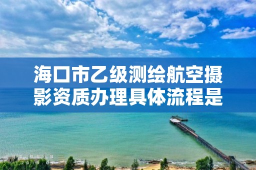 海口市乙级测绘航空摄影资质办理具体流程是什么?