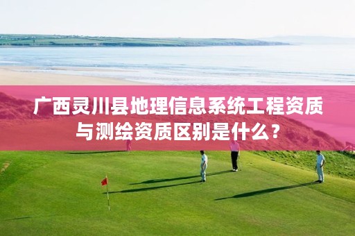 广西灵川县地理信息系统工程资质与测绘资质区别是什么?