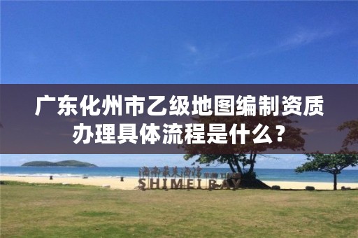 广东化州市乙级地图编制资质办理具体流程是什么?