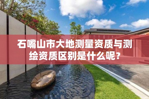 石嘴山市大地测量资质与测绘资质区别是什么呢？