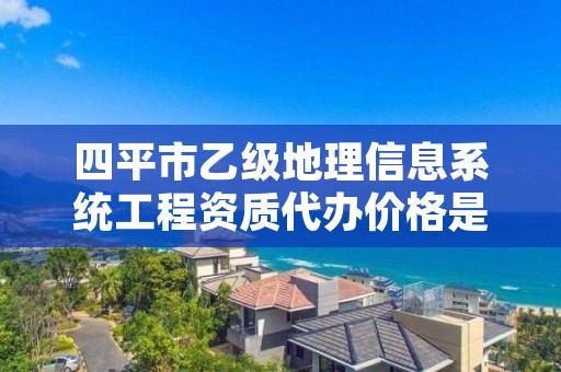 四平市乙级地理信息系统工程资质代办价格是多少钱呢?