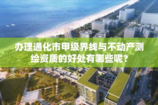 办理通化市甲级界线与不动产测绘资质的好处有哪些呢?