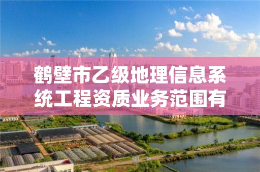鹤壁市乙级地理信息系统工程资质业务范围有哪些？