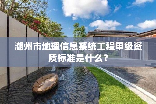 潮州市地理信息系统工程甲级资质标准是什么?