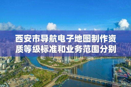 西安市导航电子地图制作资质等级标准和业务范围分别是什么?