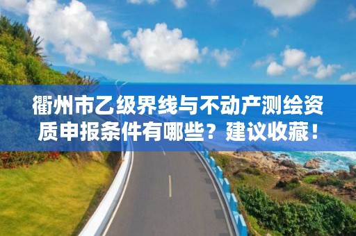 衢州市乙级界线与不动产测绘资质申报条件有哪些？建议收藏！