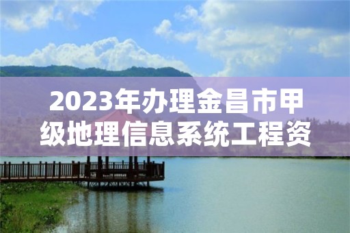 2023年办理金昌市甲级地理信息系统工程资质的好处有哪些呢?