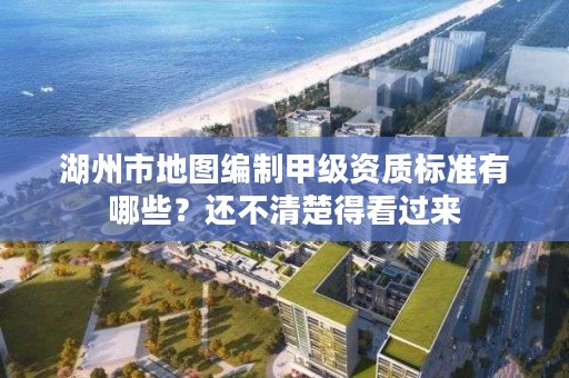 湖州市地图编制甲级资质标准有哪些？还不清楚得看过来