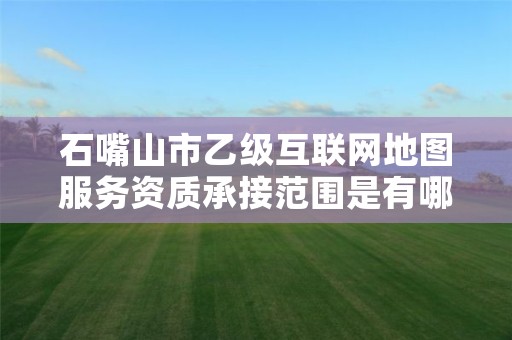 石嘴山市乙级互联网地图服务资质承接范围是有哪些呢？