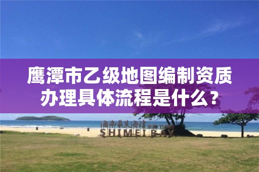 鹰潭市乙级地图编制资质办理具体流程是什么?