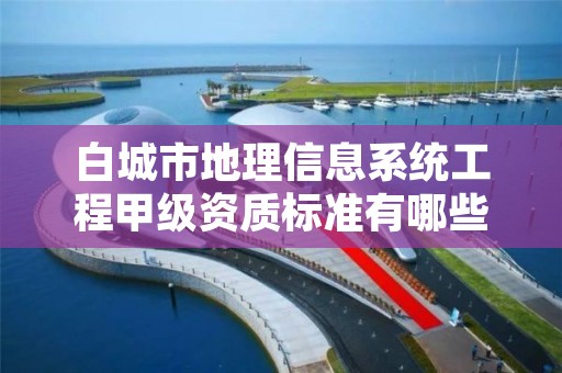 白城市地理信息系统工程甲级资质标准有哪些呢?