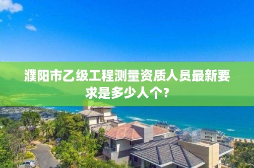 濮阳市乙级工程测量资质人员最新要求是多少人个？