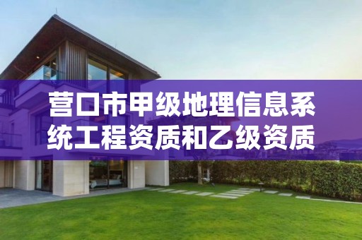 营口市甲级地理信息系统工程资质和乙级资质的区别是什么？