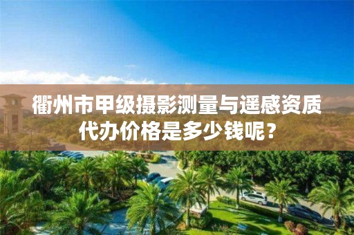 衢州市甲级摄影测量与遥感资质代办价格是多少钱呢？