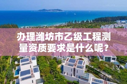 办理潍坊市乙级工程测量资质要求是什么呢?